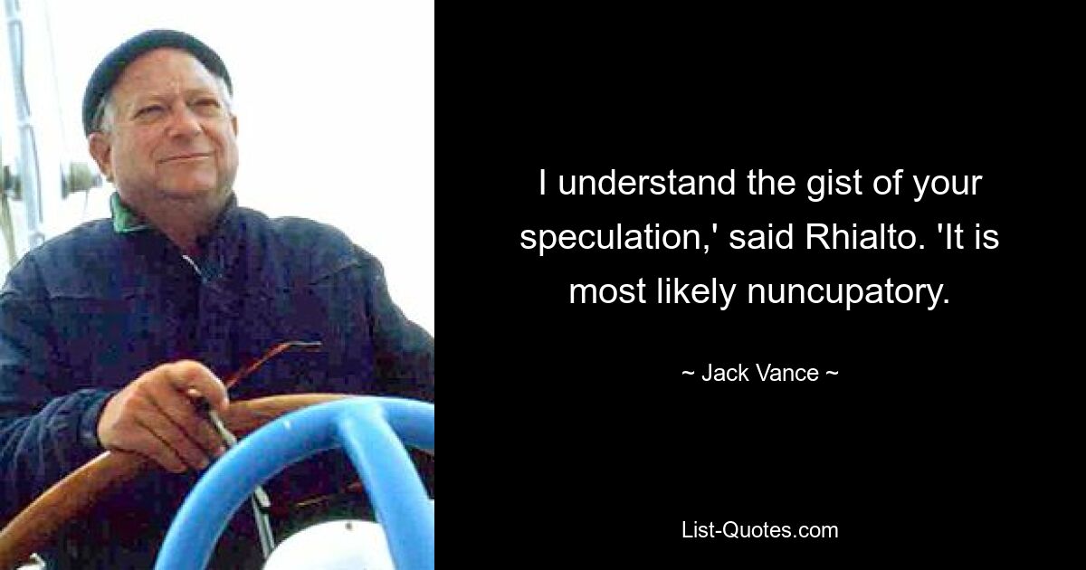 I understand the gist of your speculation,' said Rhialto. 'It is most likely nuncupatory. — © Jack Vance