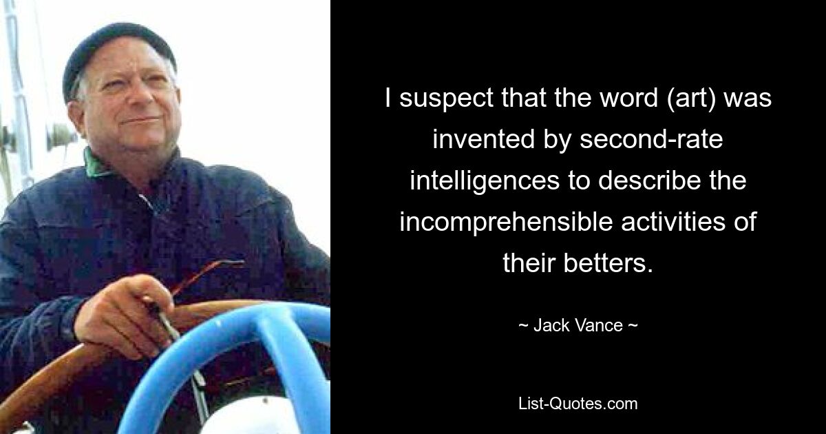 I suspect that the word (art) was invented by second-rate intelligences to describe the incomprehensible activities of their betters. — © Jack Vance