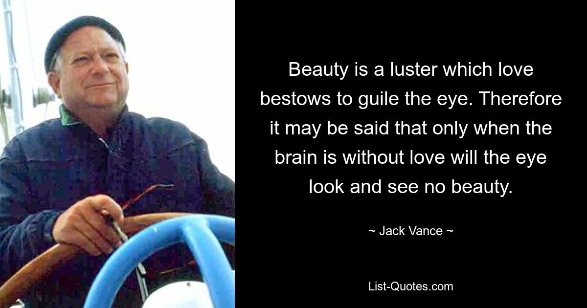 Beauty is a luster which love bestows to guile the eye. Therefore it may be said that only when the brain is without love will the eye look and see no beauty. — © Jack Vance