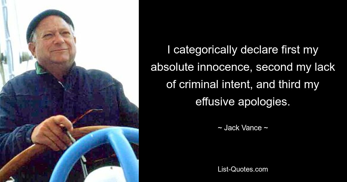 I categorically declare first my absolute innocence, second my lack of criminal intent, and third my effusive apologies. — © Jack Vance