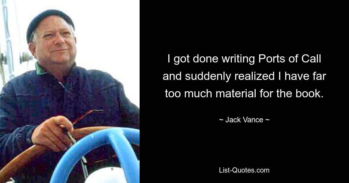 I got done writing Ports of Call and suddenly realized I have far too much material for the book. — © Jack Vance