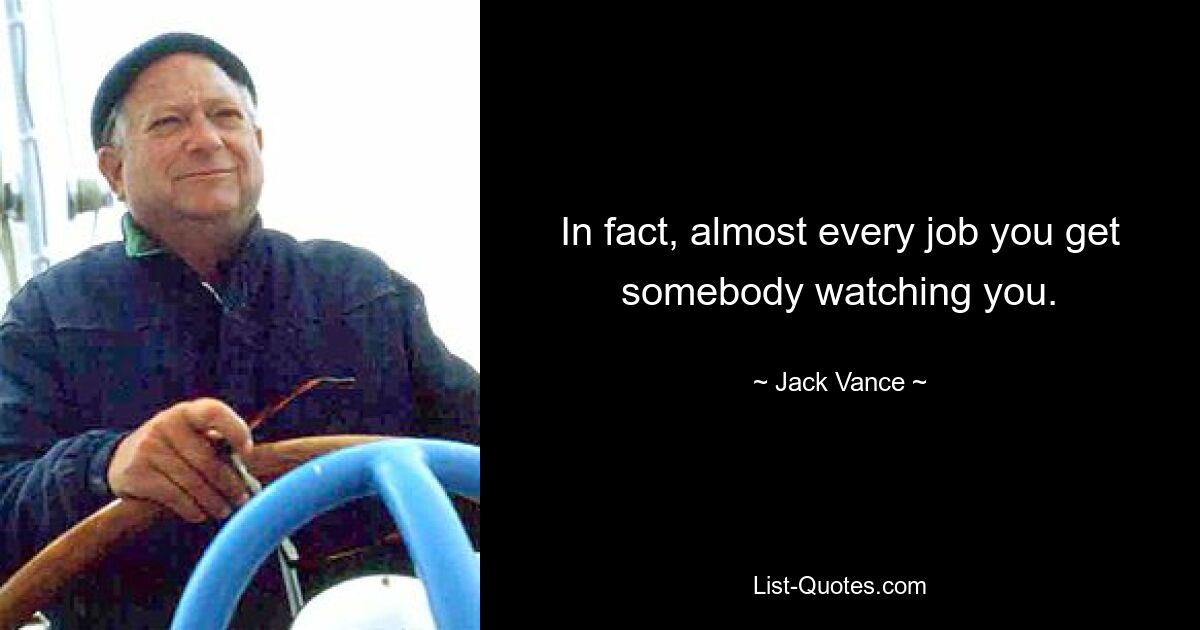 In fact, almost every job you get somebody watching you. — © Jack Vance