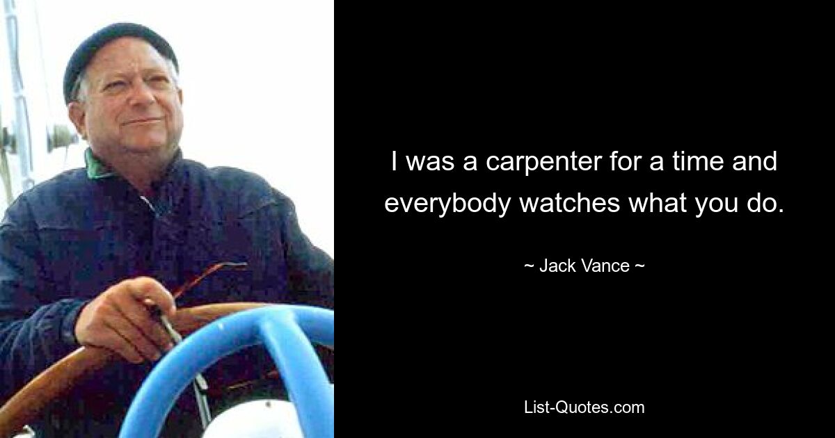 I was a carpenter for a time and everybody watches what you do. — © Jack Vance