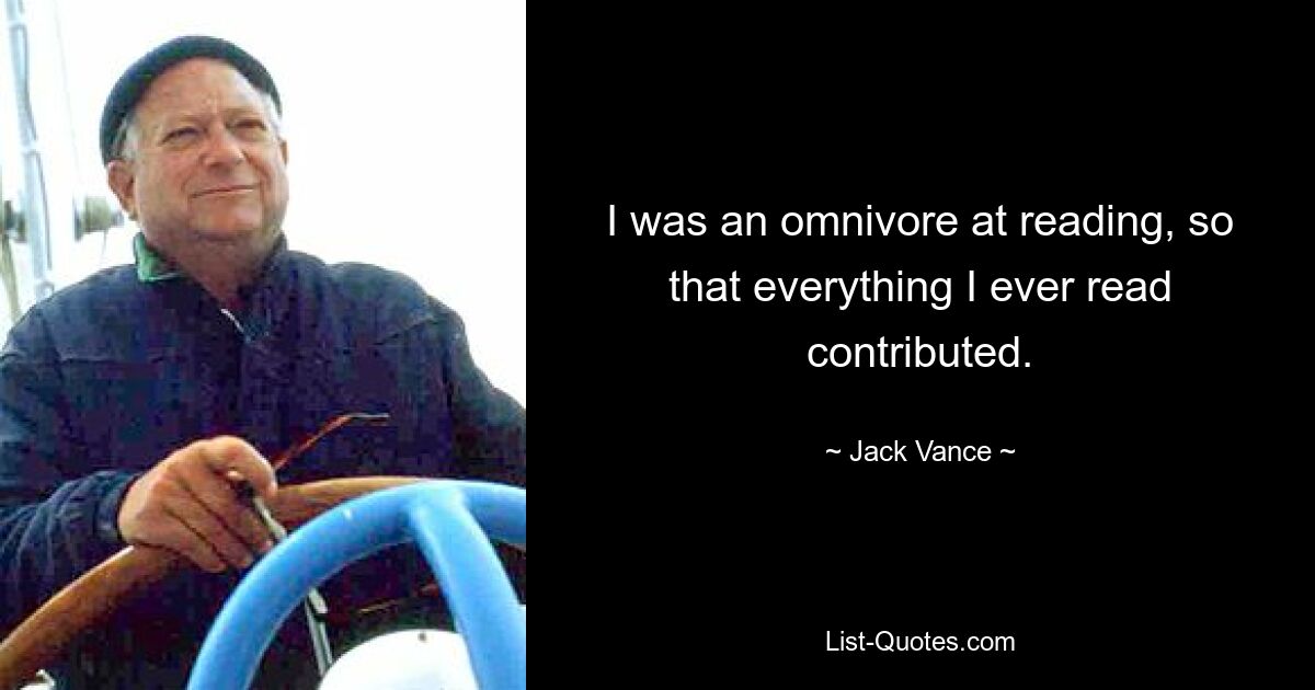 I was an omnivore at reading, so that everything I ever read contributed. — © Jack Vance