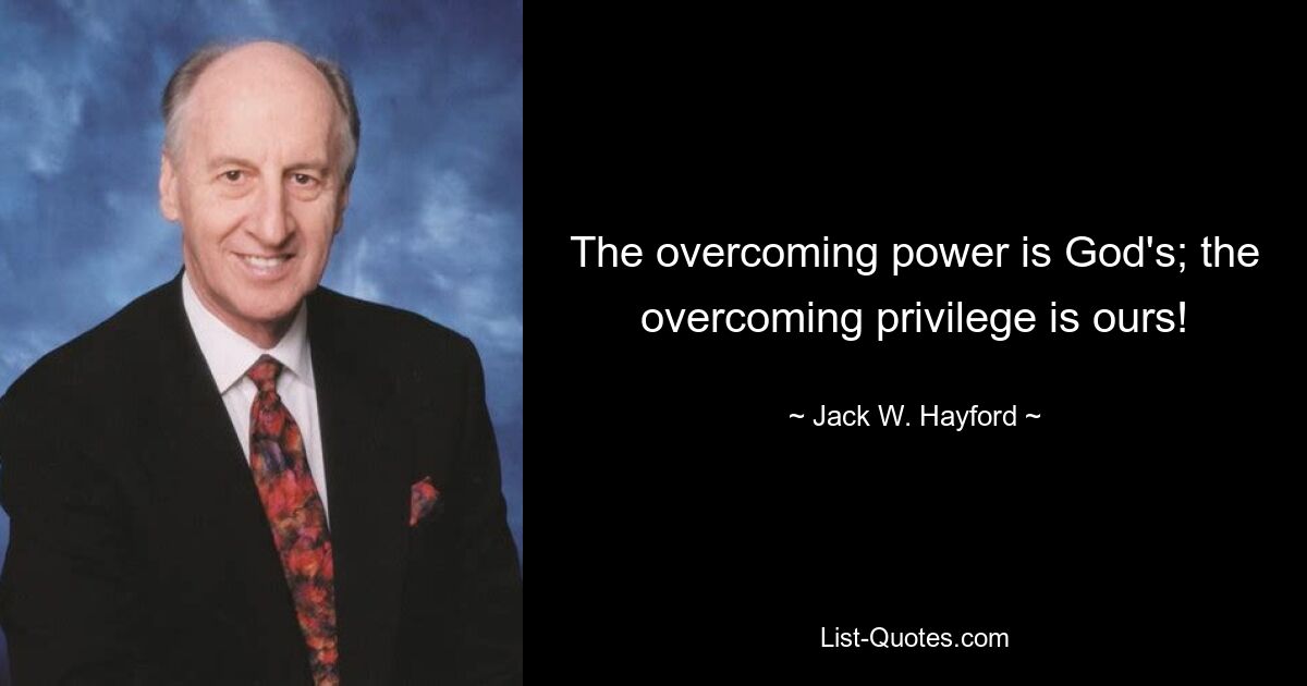 The overcoming power is God's; the overcoming privilege is ours! — © Jack W. Hayford