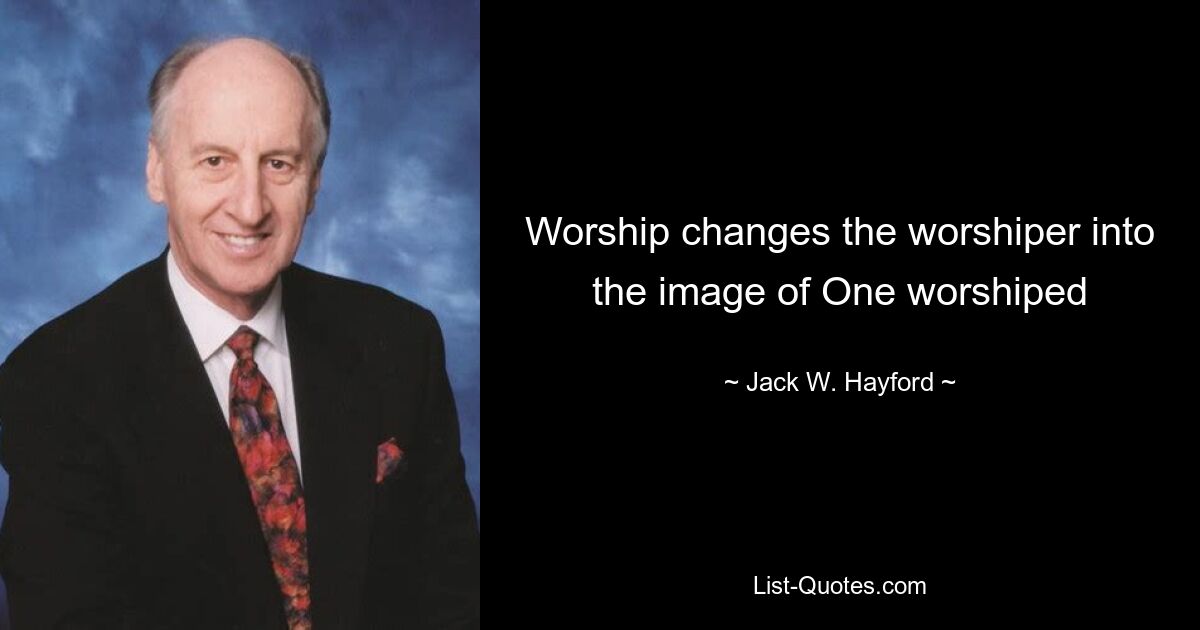 Worship changes the worshiper into the image of One worshiped — © Jack W. Hayford