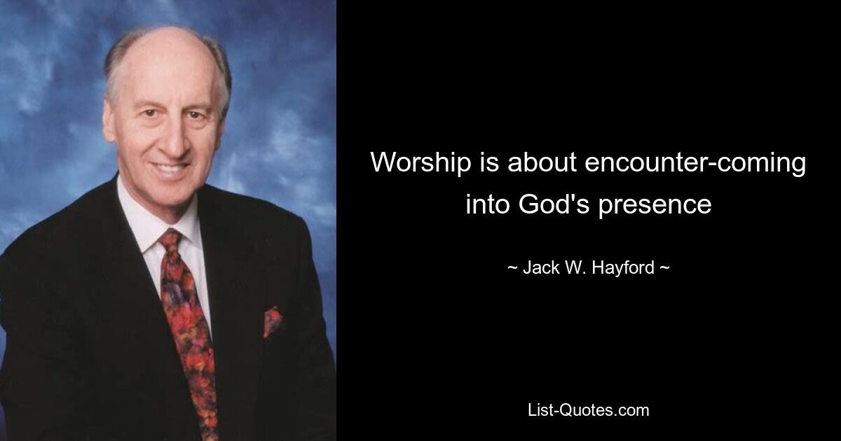 Worship is about encounter-coming into God's presence — © Jack W. Hayford