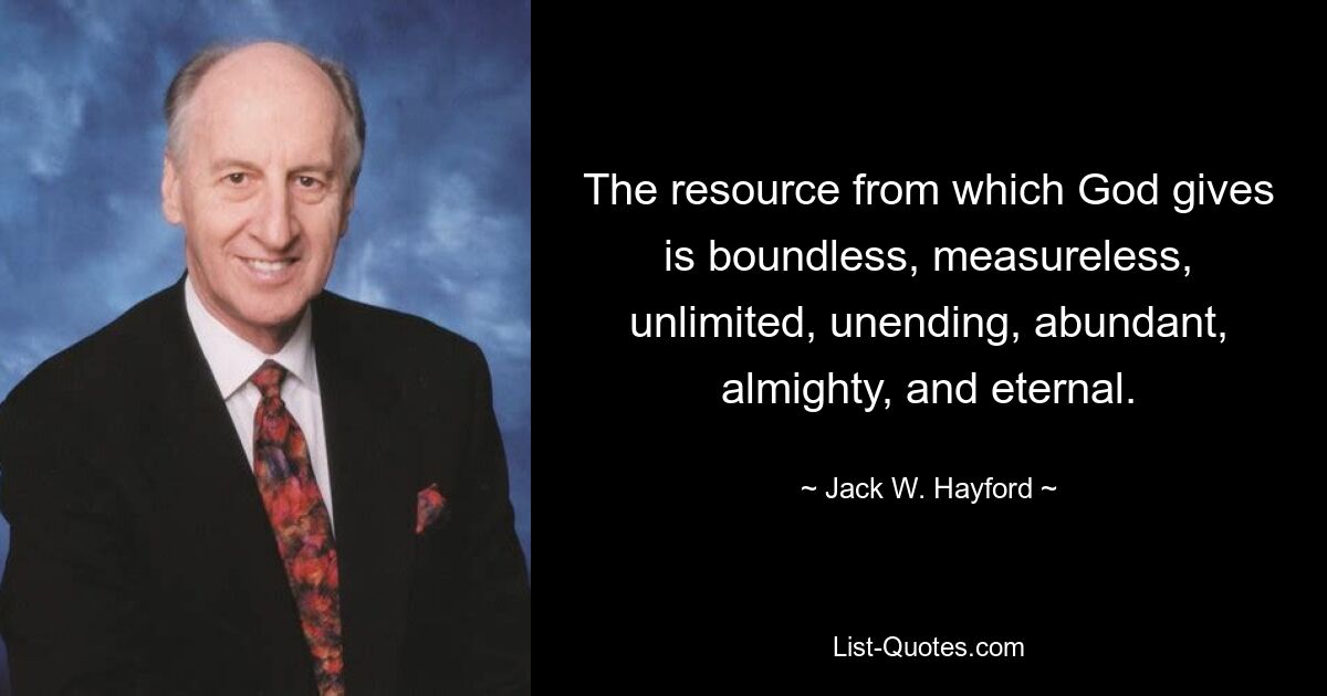 The resource from which God gives is boundless, measureless, unlimited, unending, abundant, almighty, and eternal. — © Jack W. Hayford