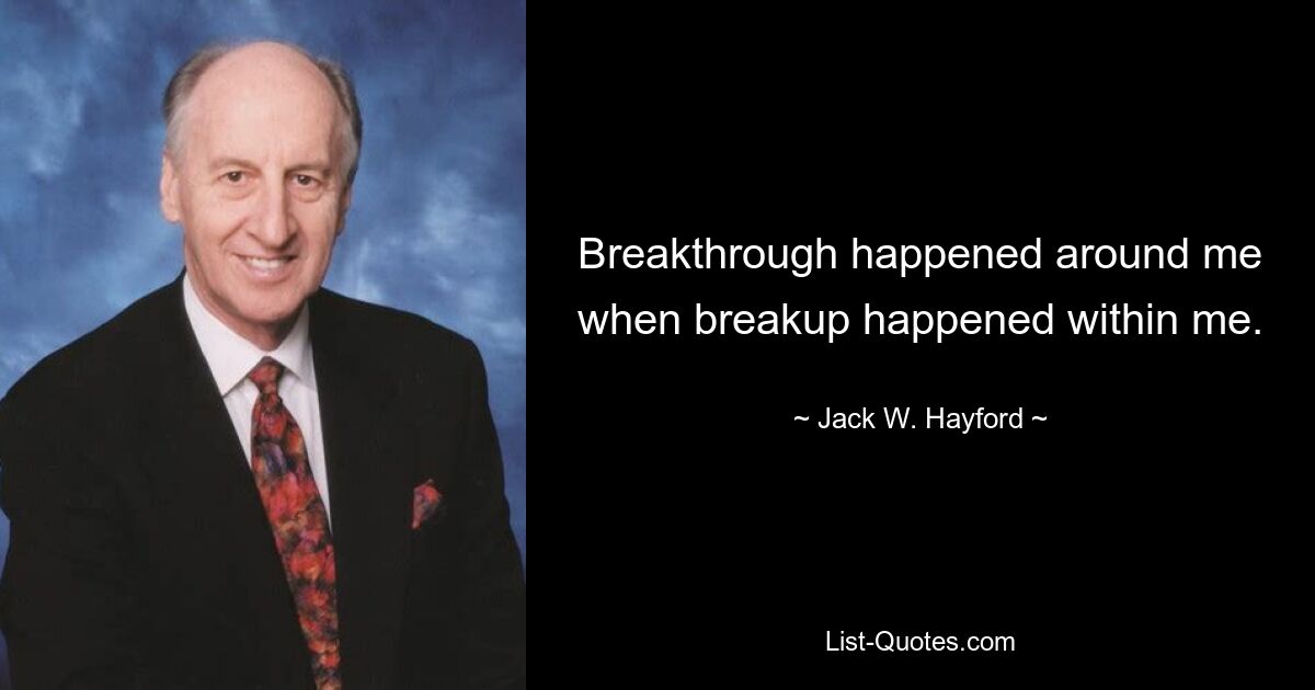 Breakthrough happened around me when breakup happened within me. — © Jack W. Hayford