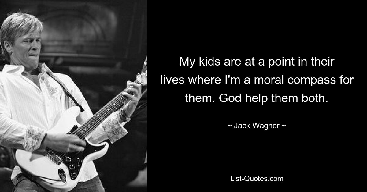 My kids are at a point in their lives where I'm a moral compass for them. God help them both. — © Jack Wagner