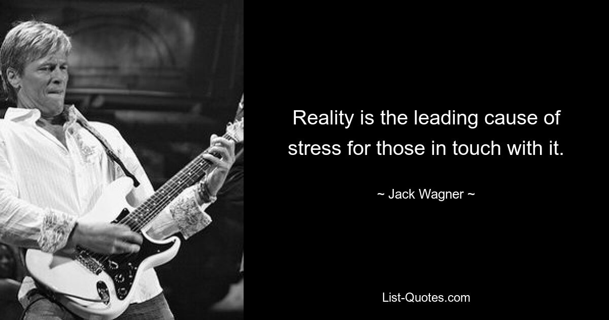 Reality is the leading cause of stress for those in touch with it. — © Jack Wagner