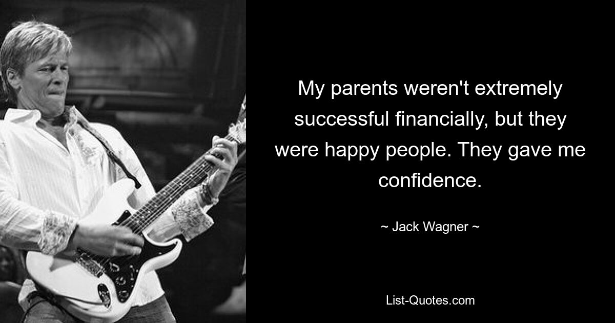 My parents weren't extremely successful financially, but they were happy people. They gave me confidence. — © Jack Wagner