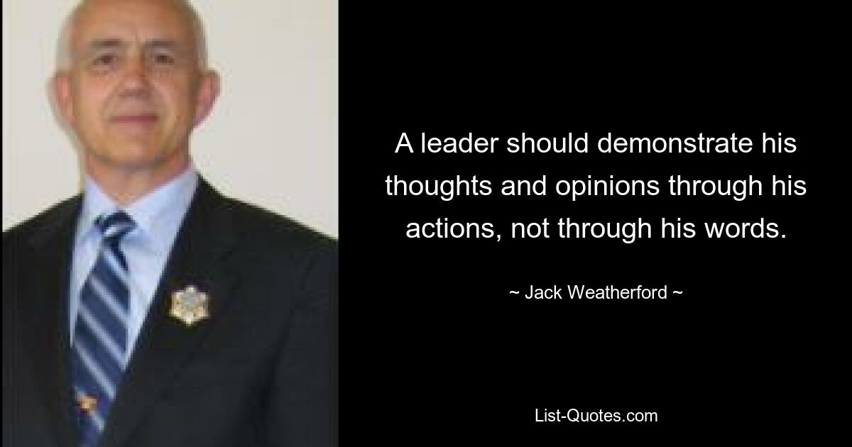 A leader should demonstrate his thoughts and opinions through his actions, not through his words. — © Jack Weatherford