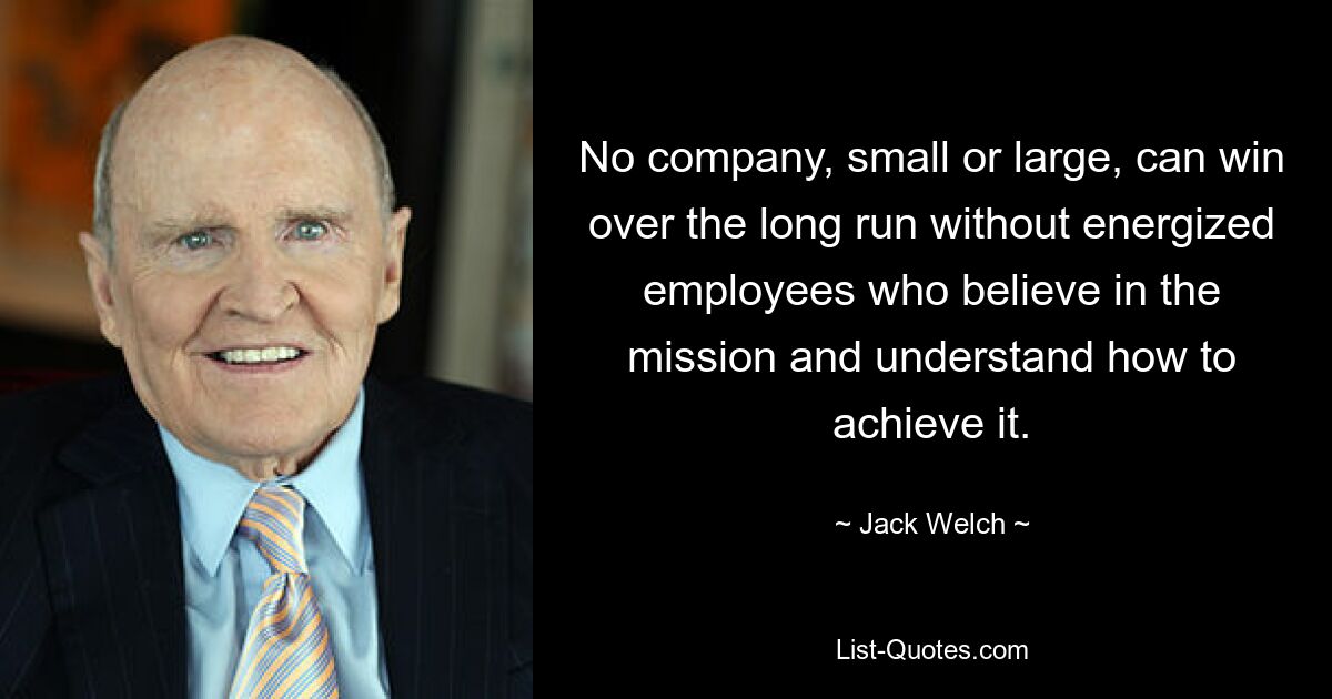 No company, small or large, can win over the long run without energized employees who believe in the mission and understand how to achieve it. — © Jack Welch