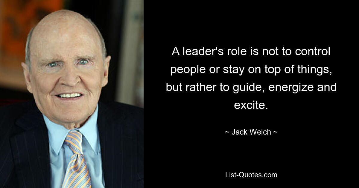 A leader's role is not to control people or stay on top of things, but rather to guide, energize and excite. — © Jack Welch