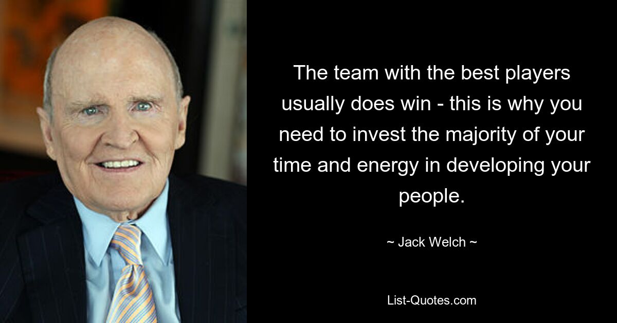 The team with the best players usually does win - this is why you need to invest the majority of your time and energy in developing your people. — © Jack Welch