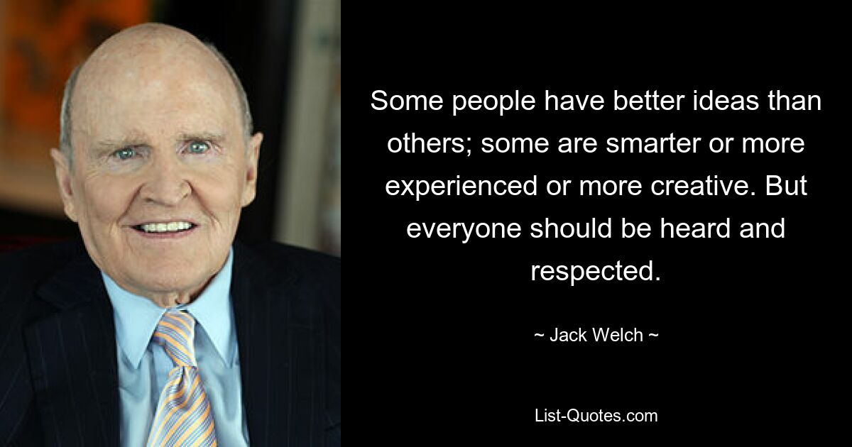 Some people have better ideas than others; some are smarter or more experienced or more creative. But everyone should be heard and respected. — © Jack Welch