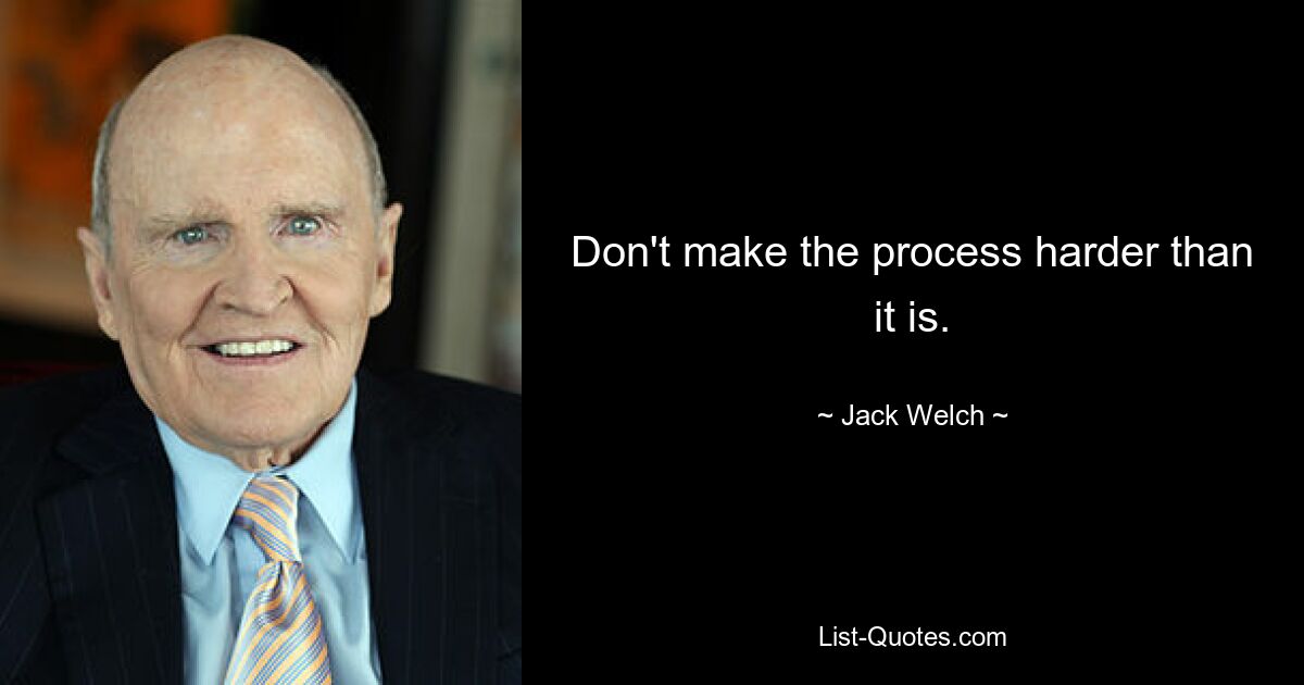 Don't make the process harder than it is. — © Jack Welch