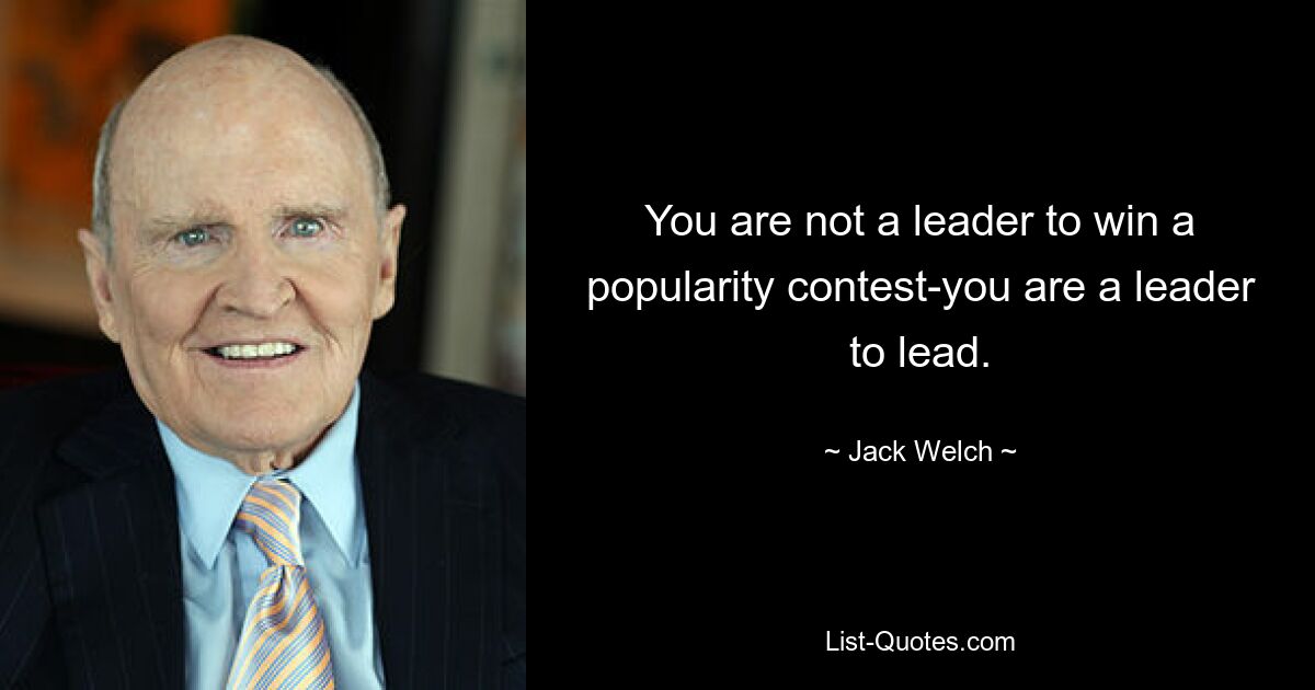 You are not a leader to win a popularity contest-you are a leader to lead. — © Jack Welch