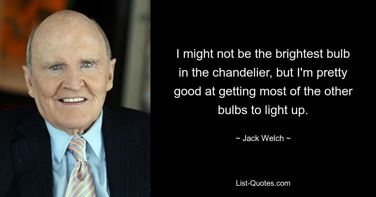 I might not be the brightest bulb in the chandelier, but I'm pretty good at getting most of the other bulbs to light up. — © Jack Welch