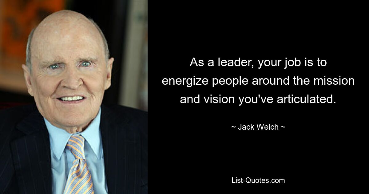 As a leader, your job is to energize people around the mission and vision you've articulated. — © Jack Welch