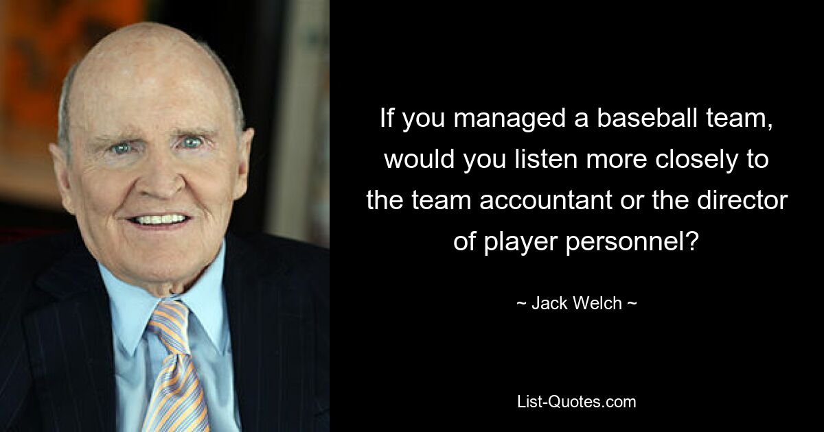 If you managed a baseball team, would you listen more closely to the team accountant or the director of player personnel? — © Jack Welch