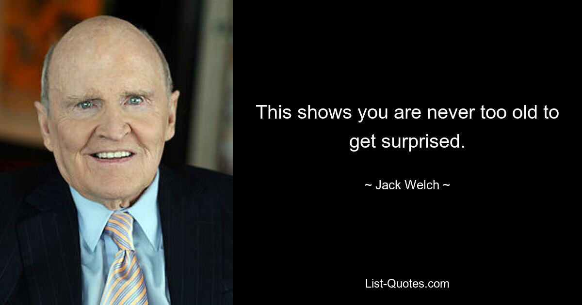 This shows you are never too old to get surprised. — © Jack Welch