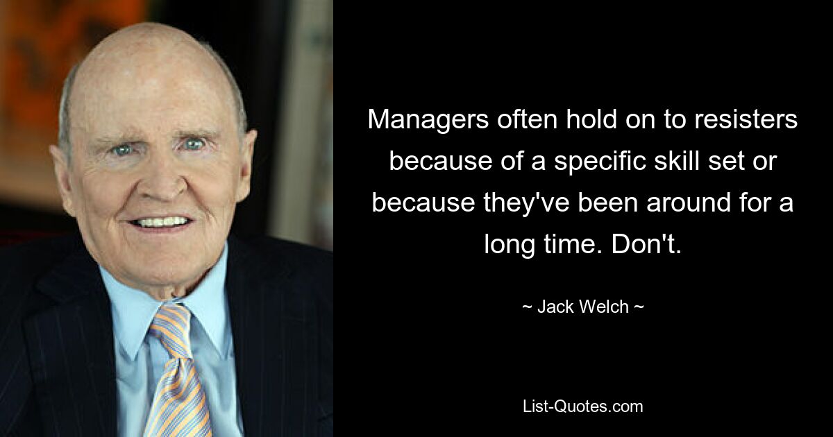 Managers often hold on to resisters because of a specific skill set or because they've been around for a long time. Don't. — © Jack Welch