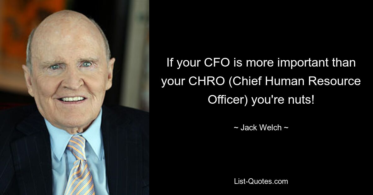 If your CFO is more important than your CHRO (Chief Human Resource Officer) you're nuts! — © Jack Welch