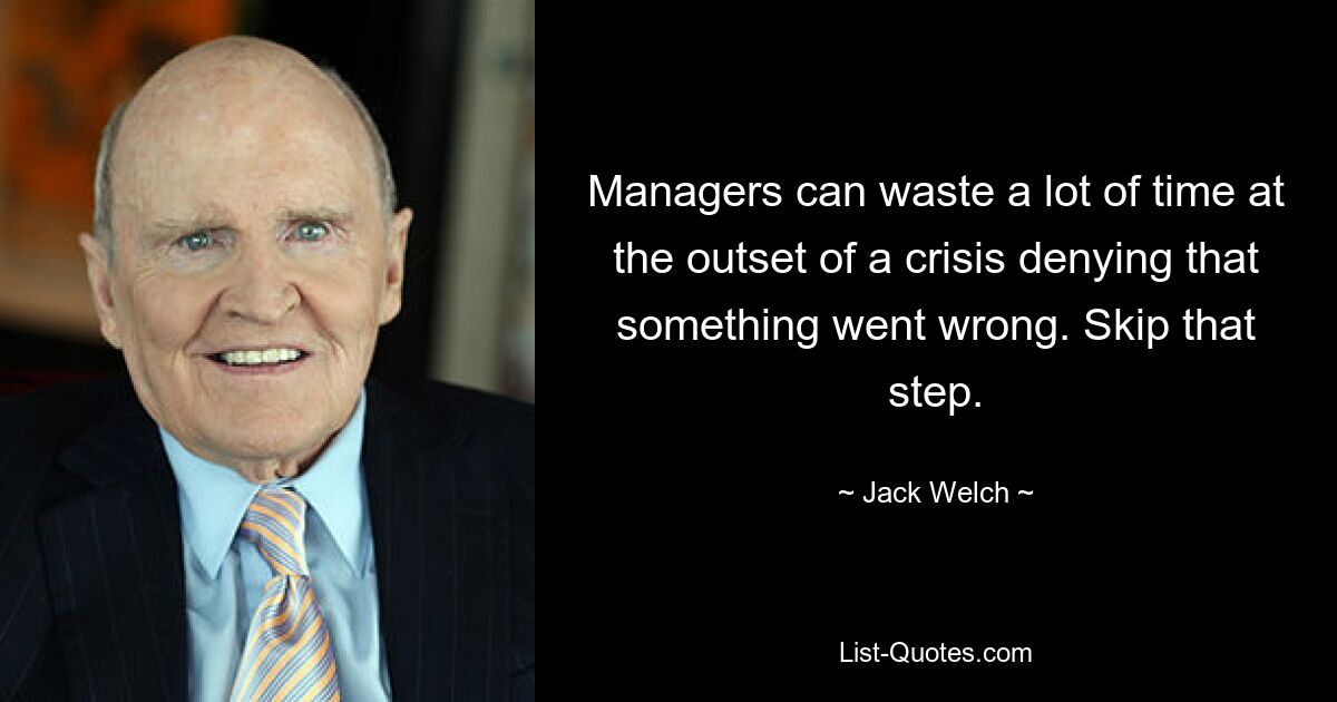 Managers can waste a lot of time at the outset of a crisis denying that something went wrong. Skip that step. — © Jack Welch