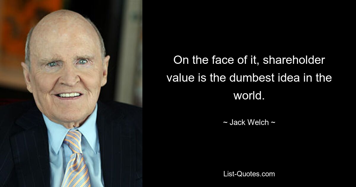 On the face of it, shareholder value is the dumbest idea in the world. — © Jack Welch