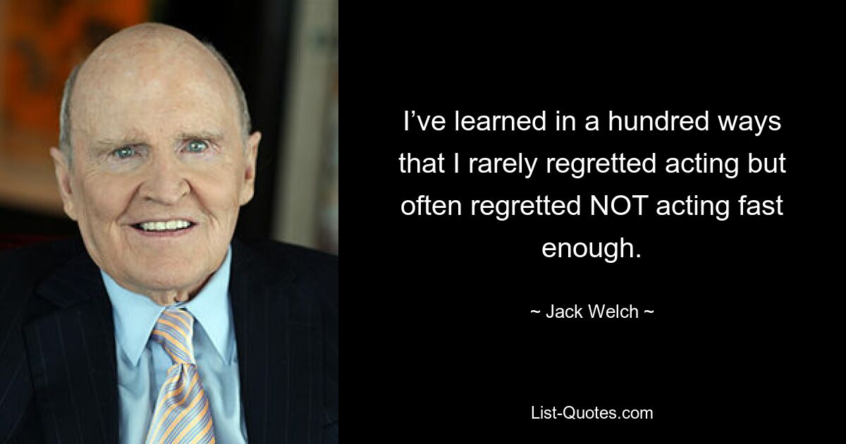 I’ve learned in a hundred ways that I rarely regretted acting but often regretted NOT acting fast enough. — © Jack Welch