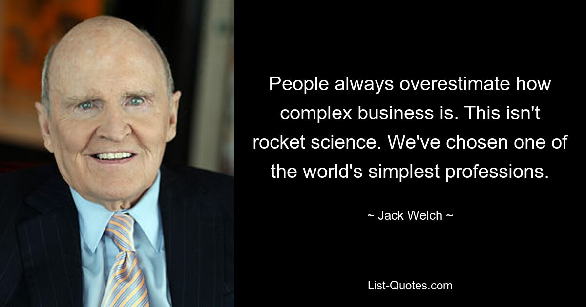 Menschen überschätzen immer, wie komplex Geschäfte sind. Das ist keine Raketenwissenschaft. Wir haben uns für einen der einfachsten Berufe der Welt entschieden. — © Jack Welch