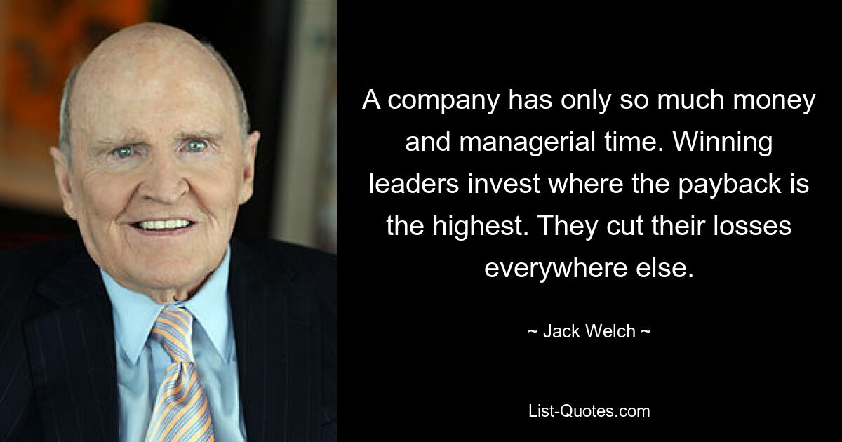 A company has only so much money and managerial time. Winning leaders invest where the payback is the highest. They cut their losses everywhere else. — © Jack Welch