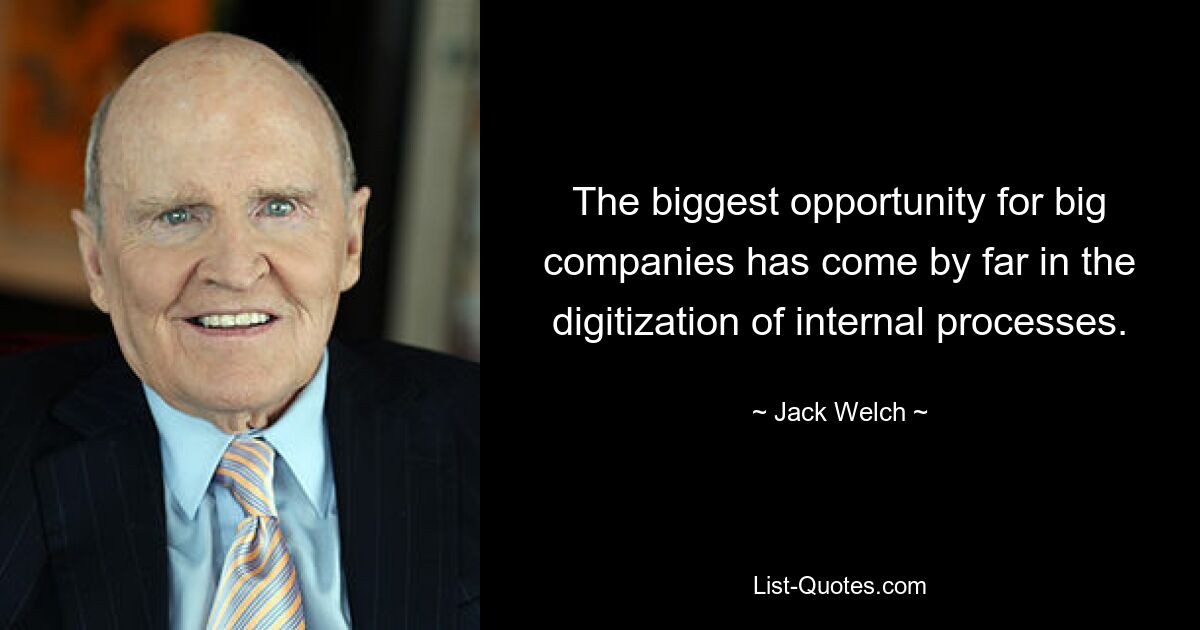 The biggest opportunity for big companies has come by far in the digitization of internal processes. — © Jack Welch