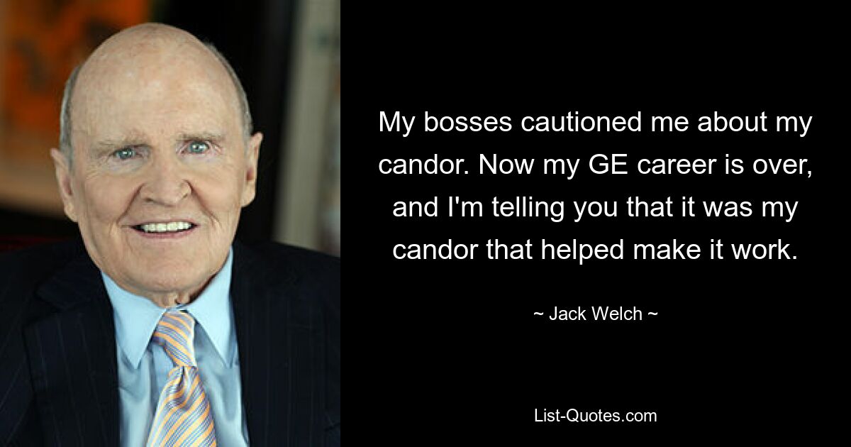 My bosses cautioned me about my candor. Now my GE career is over, and I'm telling you that it was my candor that helped make it work. — © Jack Welch