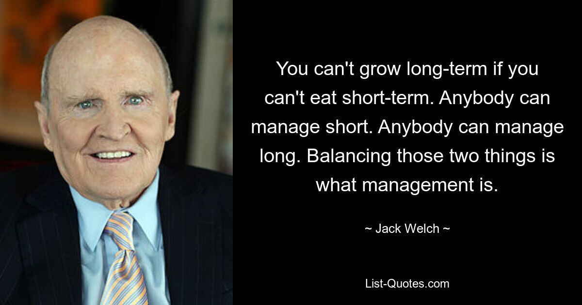 You can't grow long-term if you can't eat short-term. Anybody can manage short. Anybody can manage long. Balancing those two things is what management is. — © Jack Welch