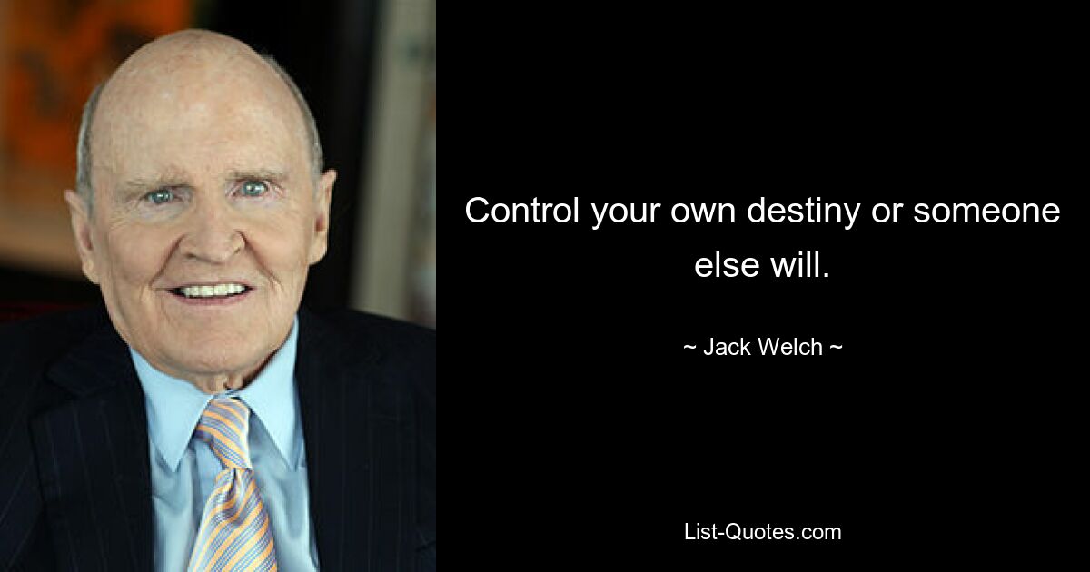 Control your own destiny or someone else will. — © Jack Welch