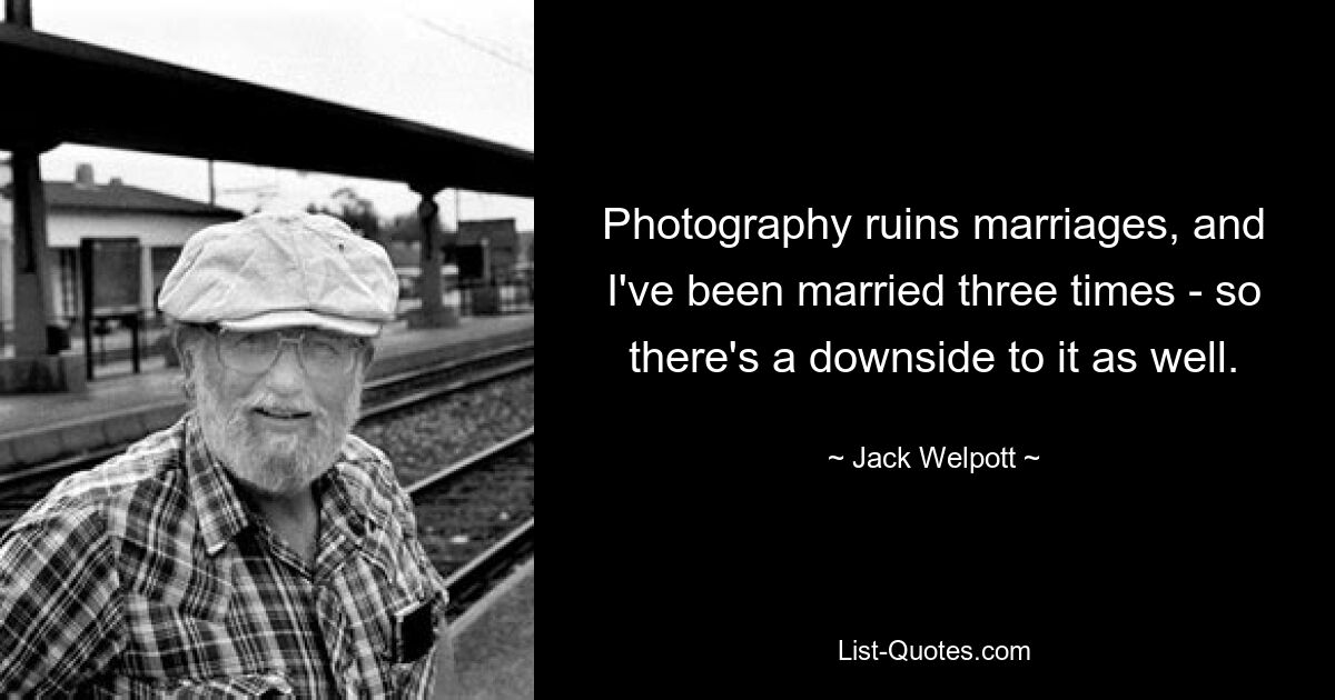 Photography ruins marriages, and I've been married three times - so there's a downside to it as well. — © Jack Welpott