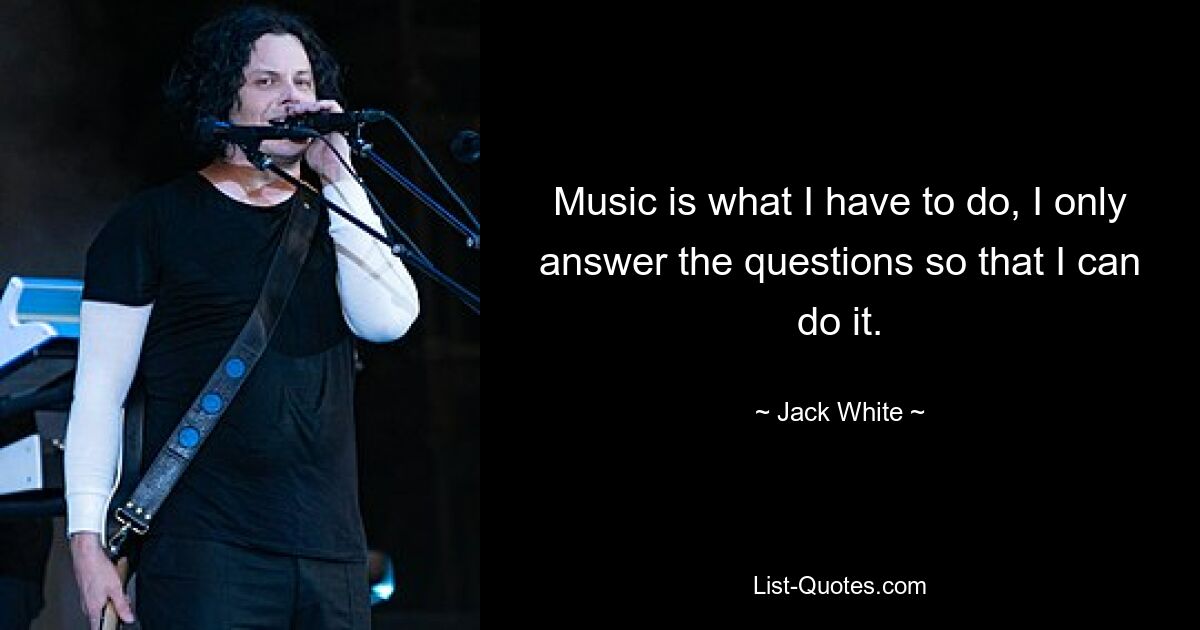 Music is what I have to do, I only answer the questions so that I can do it. — © Jack White