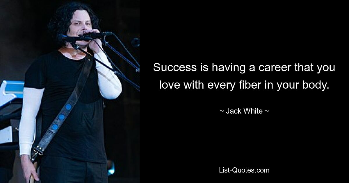 Success is having a career that you love with every fiber in your body. — © Jack White