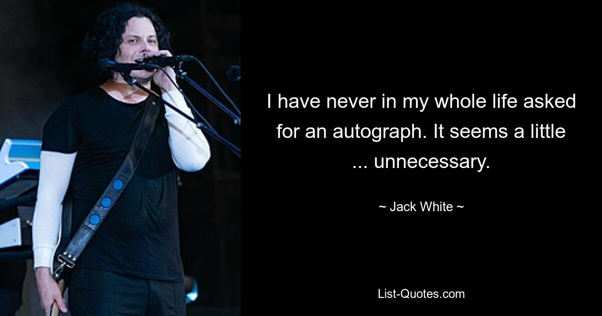 I have never in my whole life asked for an autograph. It seems a little ... unnecessary. — © Jack White