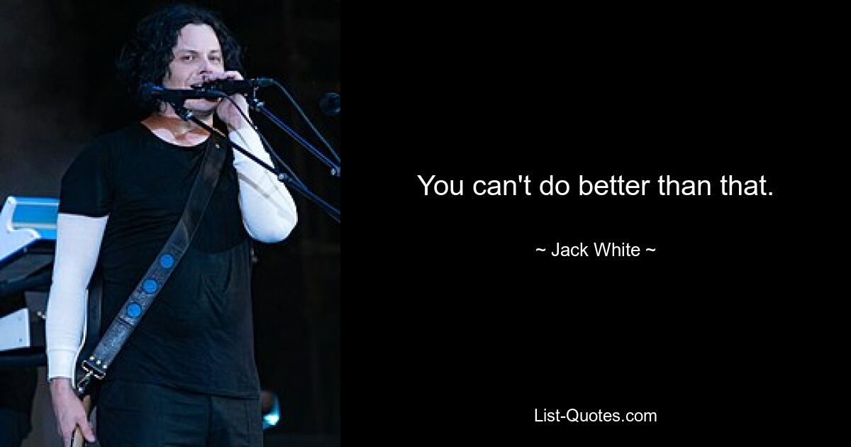 You can't do better than that. — © Jack White