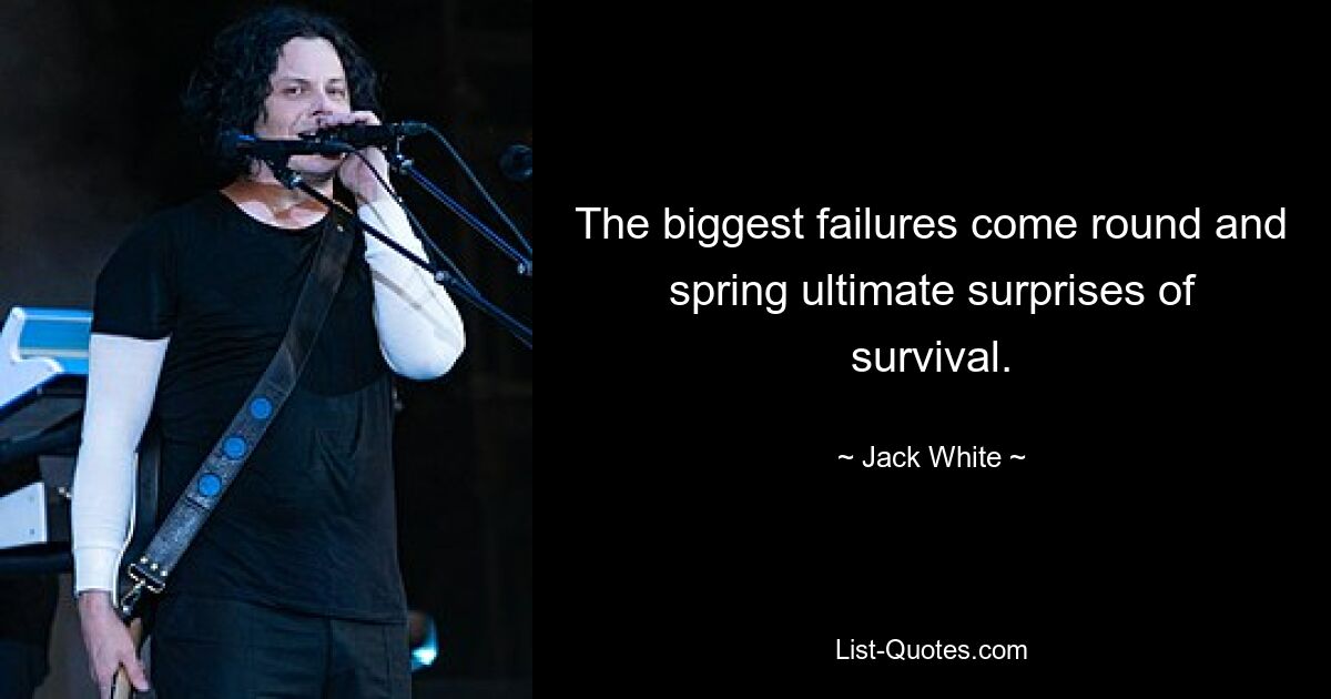 The biggest failures come round and spring ultimate surprises of survival. — © Jack White