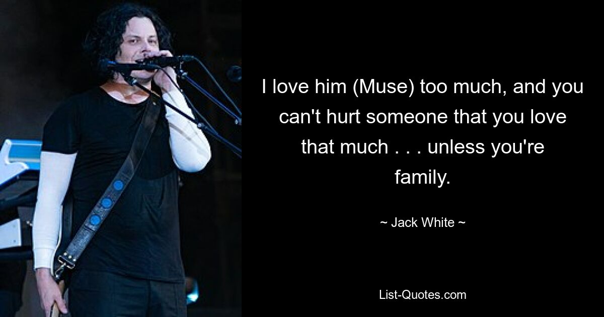 I love him (Muse) too much, and you can't hurt someone that you love that much . . . unless you're family. — © Jack White