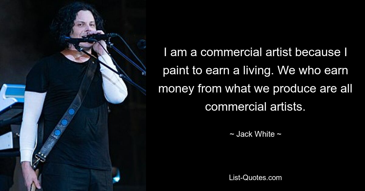 I am a commercial artist because I paint to earn a living. We who earn money from what we produce are all commercial artists. — © Jack White