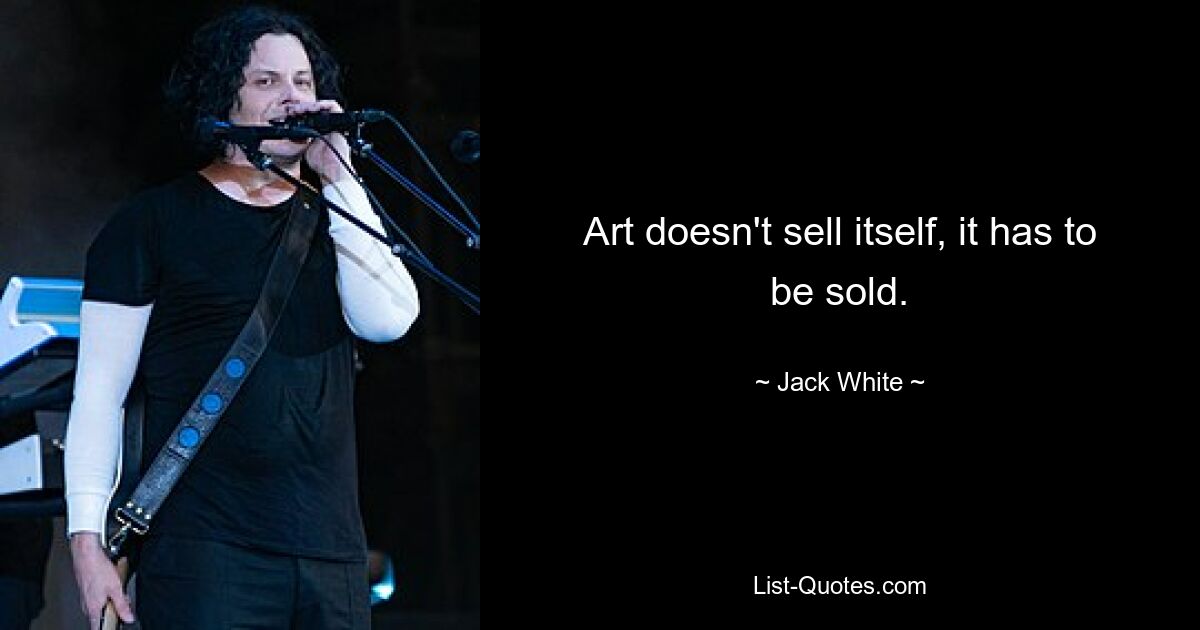 Art doesn't sell itself, it has to be sold. — © Jack White