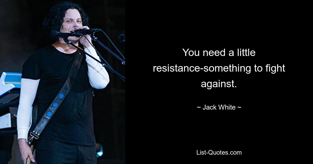 You need a little resistance-something to fight against. — © Jack White