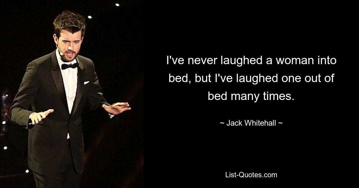 I've never laughed a woman into bed, but I've laughed one out of bed many times. — © Jack Whitehall