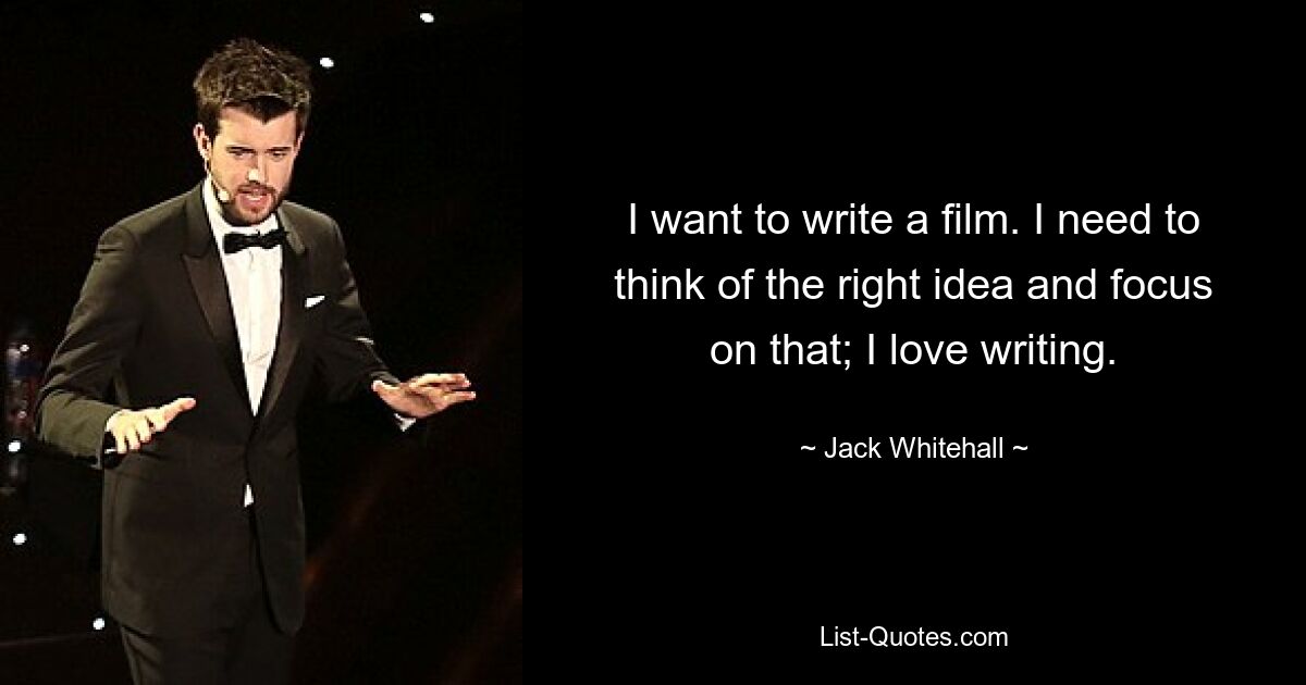 I want to write a film. I need to think of the right idea and focus on that; I love writing. — © Jack Whitehall